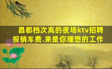 昌都档次高的夜场ktv招聘报销车费.来是你理想的工作